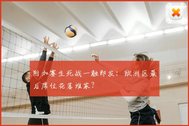 附加赛生死战一触即发:欧洲区最后席位花落谁家?