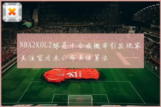 NBA2KOL2球员卡合成概率引发玩家关注官方未公布具体算法