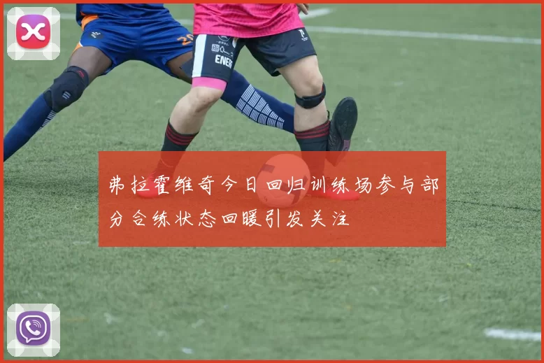 弗拉霍维奇今日回归训练场参与部分合练状态回暖引发关注