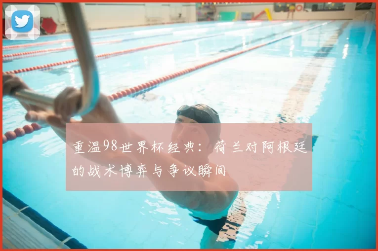 重温98世界杯经典：荷兰对阿根廷的战术博弈与争议瞬间