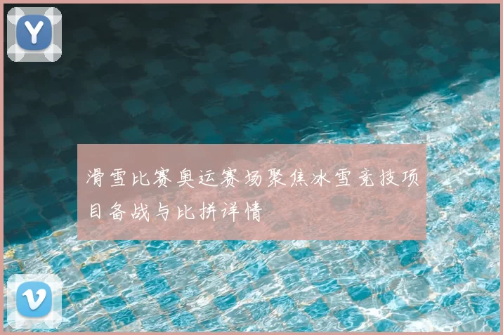 滑雪比赛奥运赛场聚焦冰雪竞技项目备战与比拼详情