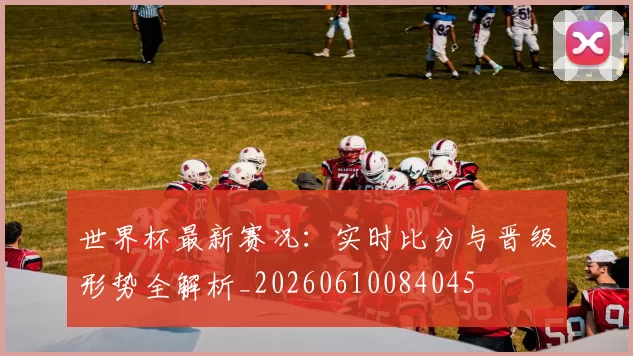 世界杯最新赛况：实时比分与晋级形势全解析_20260610084045