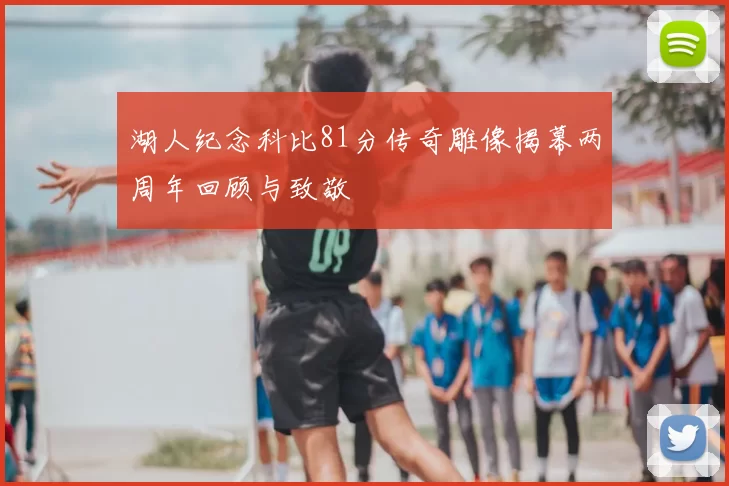 湖人纪念科比81分传奇雕像揭幕两周年回顾与致敬