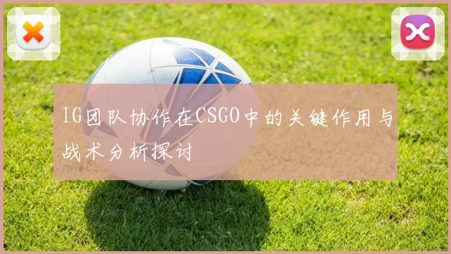 IG团队协作在CSGO中的关键作用与战术分析探讨