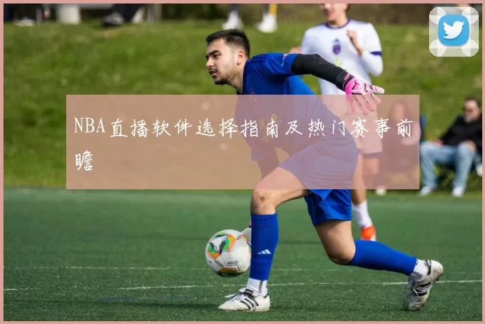 NBA直播软件选择指南及热门赛事前瞻