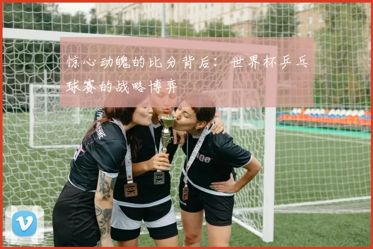 惊心动魄的比分背后:世界杯乒乓球赛的战略博弈