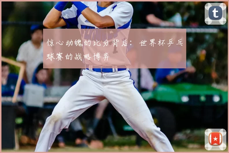 惊心动魄的比分背后:世界杯乒乓球赛的战略博弈