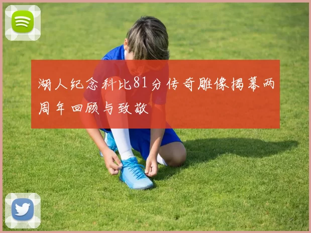 湖人纪念科比81分传奇雕像揭幕两周年回顾与致敬