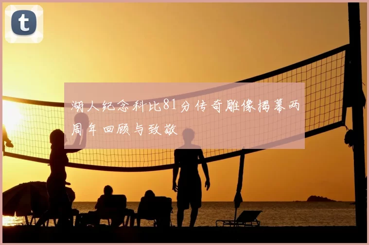 湖人纪念科比81分传奇雕像揭幕两周年回顾与致敬