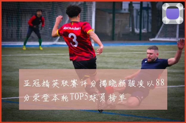 亚冠精英联赛评分揭晓颜骏凌以88分荣登本轮TOP5球员榜单