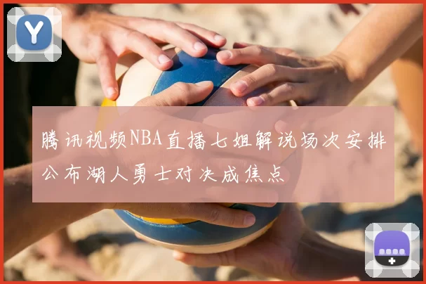 腾讯视频NBA直播七姐解说场次安排公布湖人勇士对决成焦点