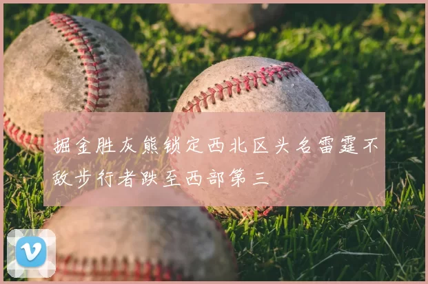 掘金胜灰熊锁定西北区头名雷霆不敌步行者跌至西部第三