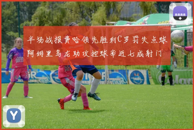 半场战报费哈领先胜利C罗罚失点球阿姆里乌龙助攻控球率近七成射门未果