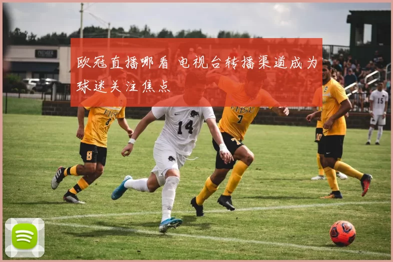 欧冠直播哪看 电视台转播渠道成为球迷关注焦点