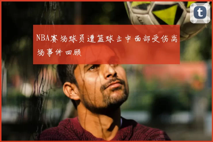 NBA赛场球员遭篮球击中面部受伤离场事件回顾