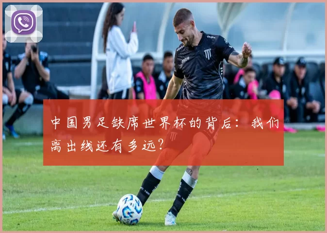 中国男足缺席世界杯的背后：我们离出线还有多远？