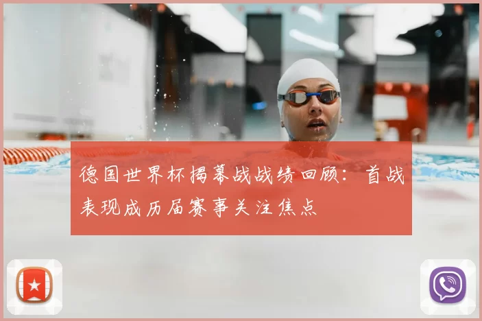德国世界杯揭幕战战绩回顾：首战表现成历届赛事关注焦点