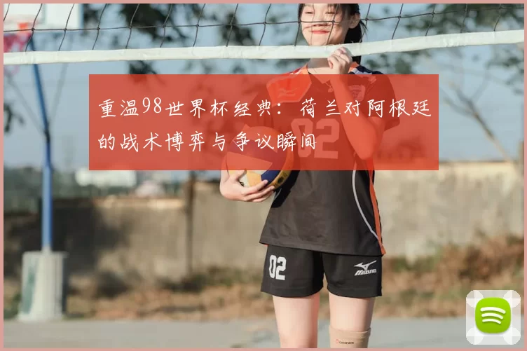 重温98世界杯经典:荷兰对阿根廷的战术博弈与争议瞬间