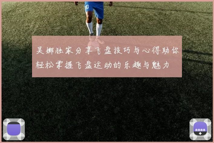 吴娜独家分享飞盘技巧与心得助你轻松掌握飞盘运动的乐趣与魅力