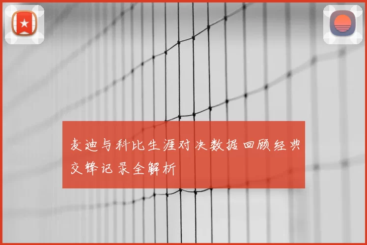 麦迪与科比生涯对决数据回顾经典交锋记录全解析