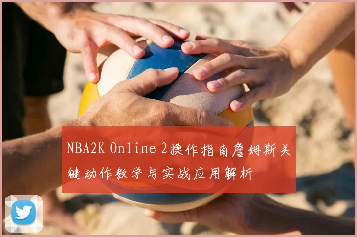 NBA2K Online 2操作指南詹姆斯关键动作教学与实战应用解析