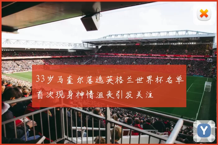 33岁马奎尔落选英格兰世界杯名单首次现身神情沮丧引发关注