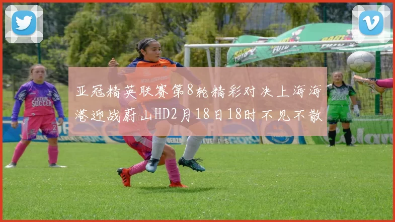 亚冠精英联赛第8轮精彩对决上海海港迎战蔚山HD2月18日18时不见不散