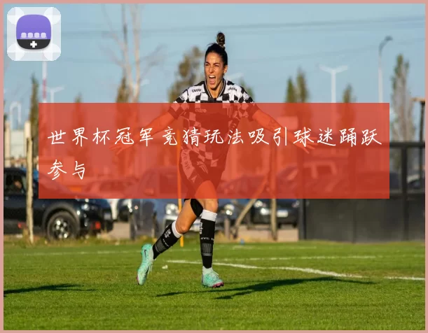 世界杯冠军竞猜玩法吸引球迷踊跃参与