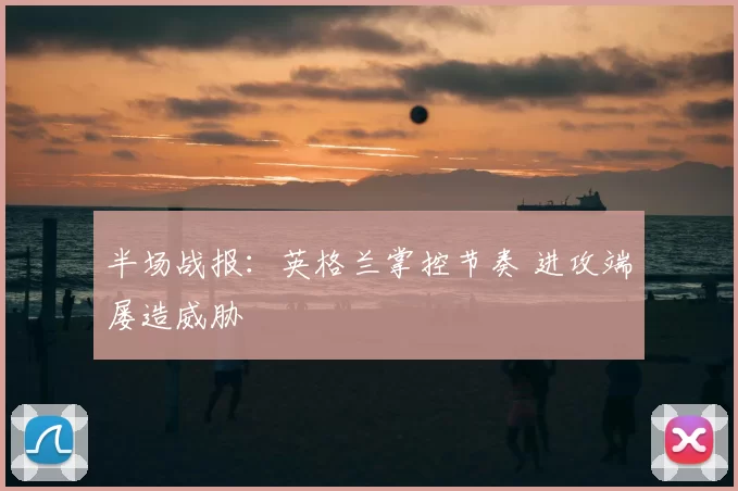 半场战报:英格兰掌控节奏 进攻端屡造威胁
