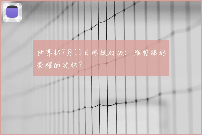 世界杯7月11日终极对决：谁将捧起荣耀的奖杯？