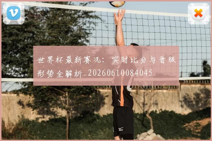 世界杯最新赛况：实时比分与晋级形势全解析_20260610084045