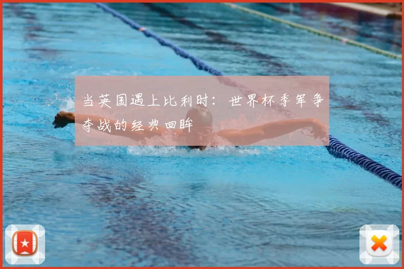 当英国遇上比利时:世界杯季军争夺战的经典回眸