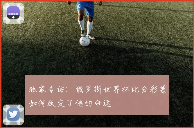 独家专访:俄罗斯世界杯比分彩票如何改变了他的命运