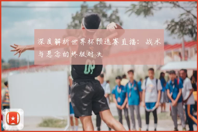 深度解析世界杯预选赛直播:战术与悬念的终极对决