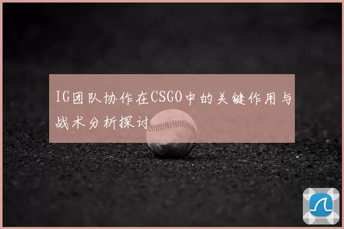 IG团队协作在CSGO中的关键作用与战术分析探讨
