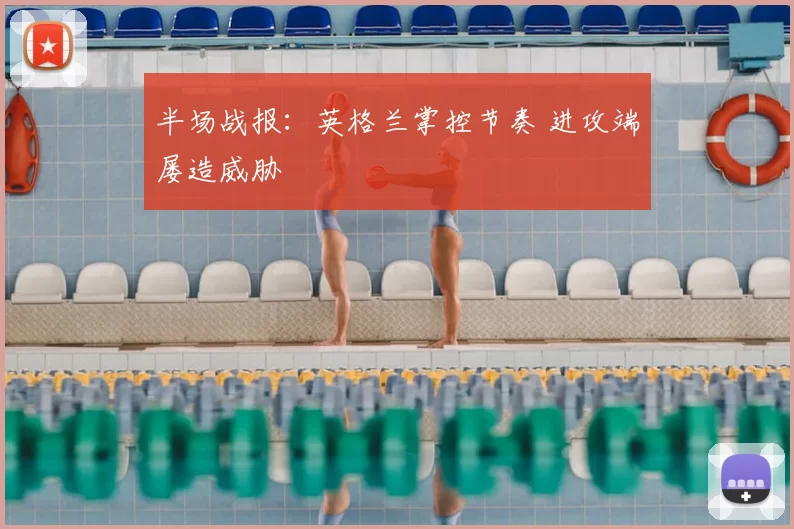 半场战报:英格兰掌控节奏 进攻端屡造威胁