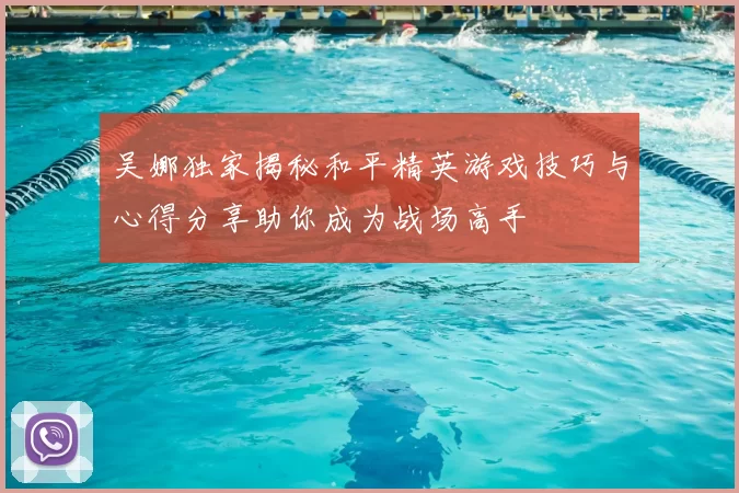 吴娜独家揭秘和平精英游戏技巧与心得分享助你成为战场高手