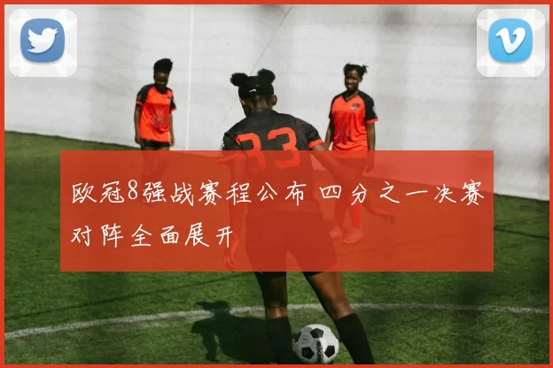 欧冠8强战赛程公布 四分之一决赛对阵全面展开