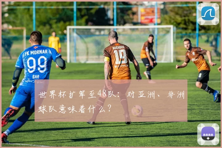 世界杯扩军至48队：对亚洲、非洲球队意味着什么？