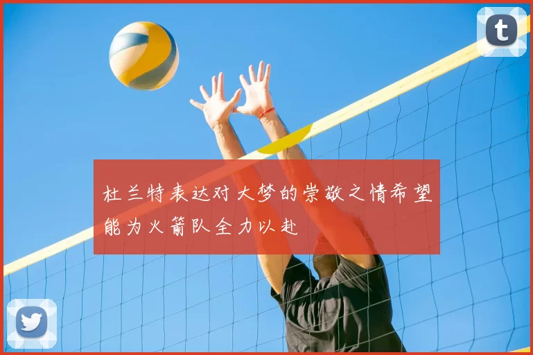 杜兰特表达对大梦的崇敬之情希望能为火箭队全力以赴