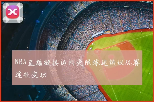 NBA直播链接访问受限球迷热议观赛途径变动