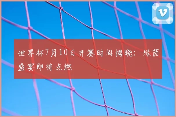 世界杯7月10日开赛时间揭晓:绿茵盛宴即将点燃