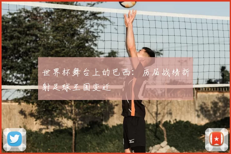 世界杯舞台上的巴西：历届战绩折射足球王国变迁