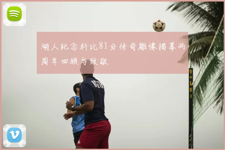 湖人纪念科比81分传奇雕像揭幕两周年回顾与致敬