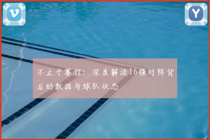 不止于赛程:深度解读16强对阵背后的数据与球队状态