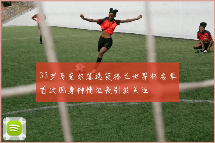 33岁马奎尔落选英格兰世界杯名单首次现身神情沮丧引发关注