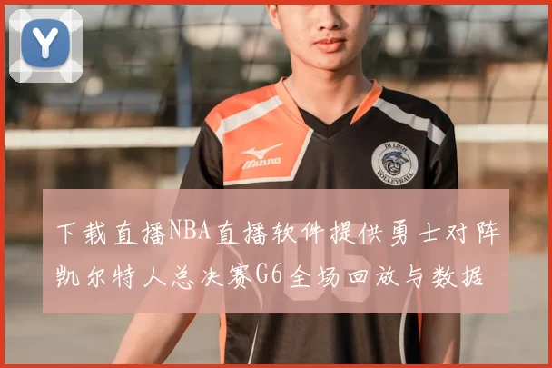下载直播NBA直播软件提供勇士对阵凯尔特人总决赛G6全场回放与数据统计