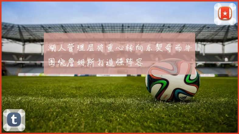 湖人管理层将重心转向东契奇而非围绕詹姆斯打造强阵容