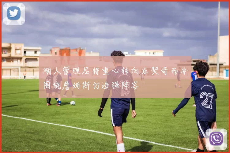 湖人管理层将重心转向东契奇而非围绕詹姆斯打造强阵容