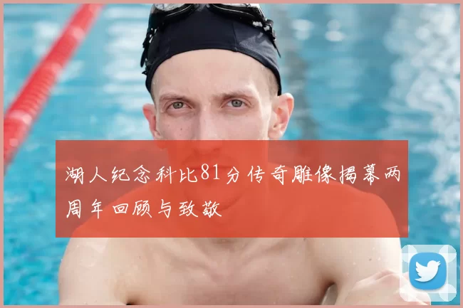 湖人纪念科比81分传奇雕像揭幕两周年回顾与致敬